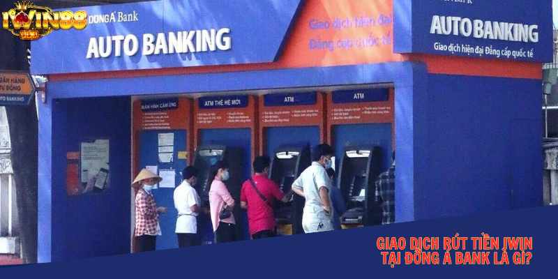 Giao dịch rút tiền iWin tại Đông Á Bank là gì?